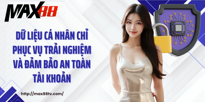 Dữ liệu cá nhân chỉ phục vụ trải nghiệm và đảm bảo an toàn tài khoản.