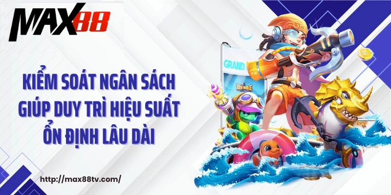 Kiểm soát ngân sách giúp duy trì hiệu suất ổn định lâu dài