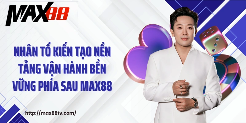 Nhân tố kiến tạo nền tảng vận hành bền vững phía sau Max88