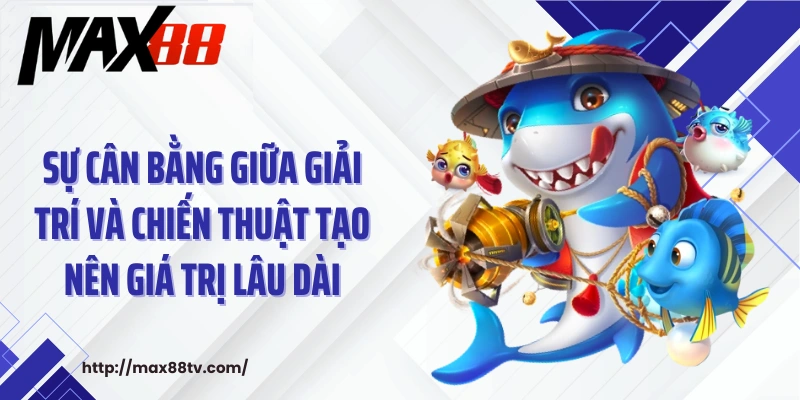 Sự cân bằng giữa giải trí và chiến thuật tạo nên giá trị lâu dài.