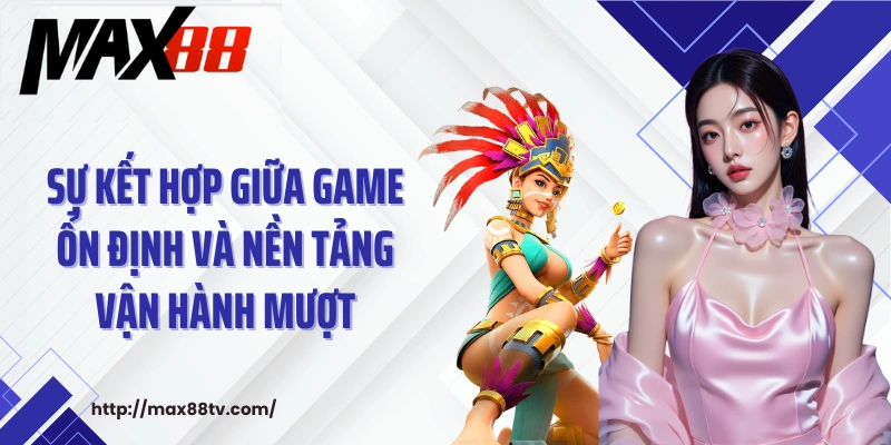 Sự kết hợp giữa game ổn định và nền tảng vận hành mượt