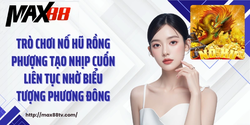Trò chơi nổ hũ rồng phượng tạo nhịp cuốn liên tục nhờ biểu tượng phương Đông