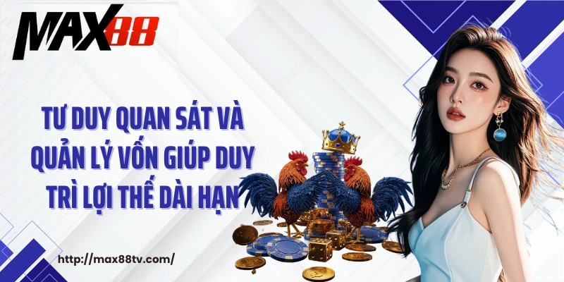 Tư duy quan sát và quản lý vốn giúp duy trì lợi thế dài hạn