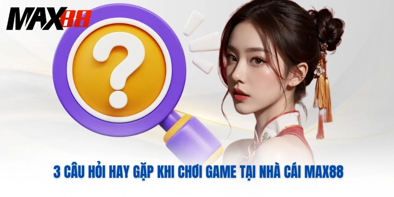 3 câu hỏi hay gặp khi chơi game tại nhà cái MAX88