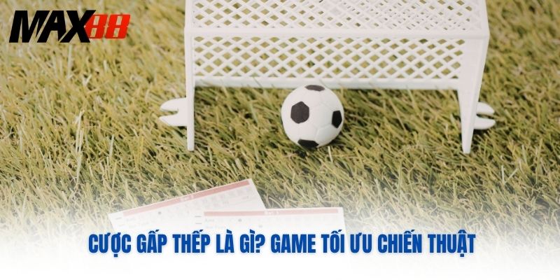 Cược gấp thếp là gì? Game tối ưu chiến thuật